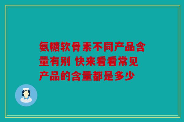 氨糖软骨素不同产品含量有别 快来看看常见产品的含量都是多少