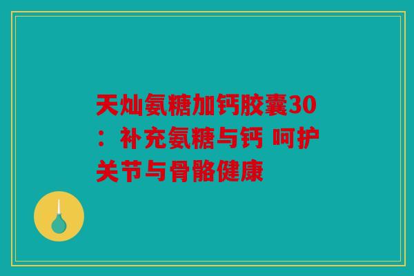 天灿氨糖加钙胶囊30：补充氨糖与钙 呵护关节与骨骼健康