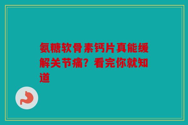 氨糖软骨素钙片真能缓解关节痛？看完你就知道