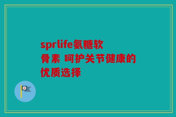 sprlife氨糖软骨素 呵护关节健康的优质选择