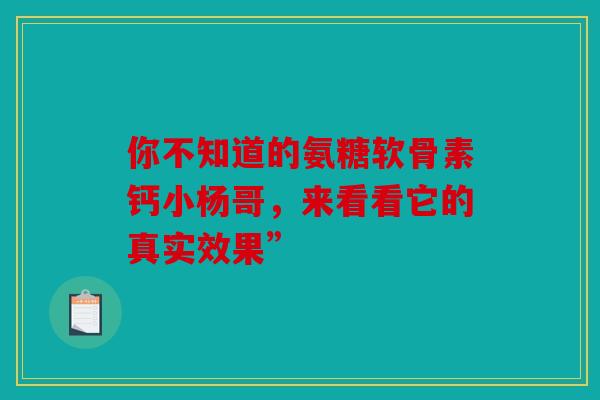 你不知道的氨糖软骨素钙小杨哥，来看看它的真实效果”