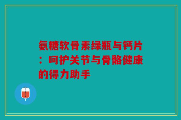 氨糖软骨素绿瓶与钙片：呵护关节与骨骼健康的得力助手