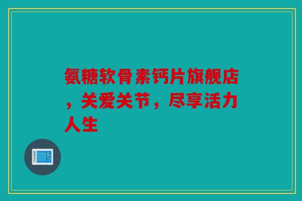 氨糖软骨素钙片旗舰店,关爱关节,尽享活力人生-第1张图片-关节骑士 氨糖软骨素钙片旗舰店,关爱关节,尽享活力人生-第1张图片-关节骑士
