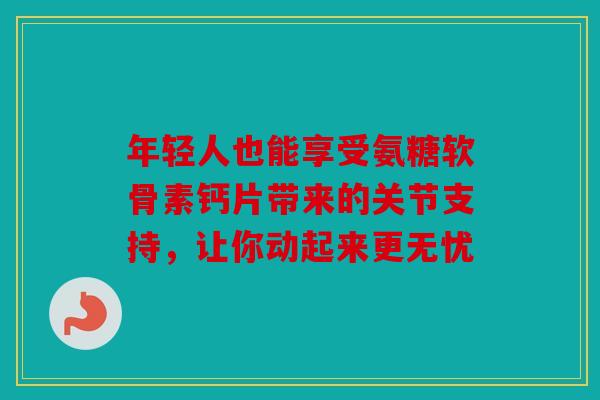 年轻人也能享受氨糖软骨素钙片带来的关节支持，让你动起来更无忧
