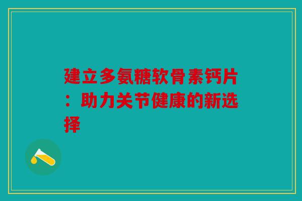建立多氨糖软骨素钙片:助力关节健康的新选择-第1张图片-关节骑士 建立多氨糖软骨素钙片:助力关节健康的新选择-第1张图片-关节骑士