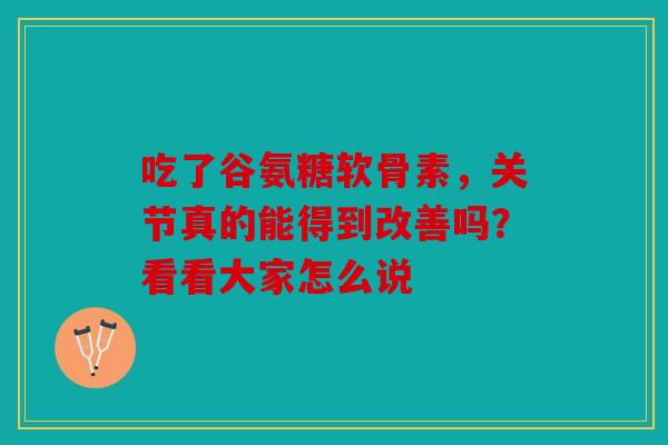 吃了谷氨糖软骨素,关节真的能得到改善吗?看看大家怎么说-第1张图片-关节骑士 吃了谷氨糖软骨素,关节真的能得到改善吗?看看大家怎么说-第1张图片-关节骑士