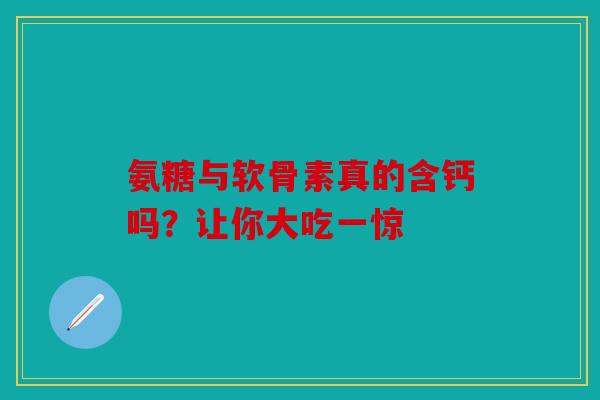 氨糖与软骨素真的含钙吗？让你大吃一惊