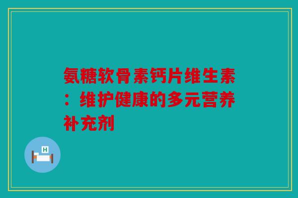 氨糖软骨素钙片维生素：维护健康的多元营养补充剂
