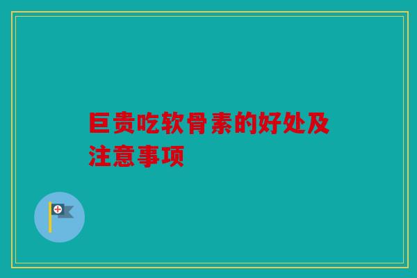 巨贵吃软骨素的好处及注意事项
