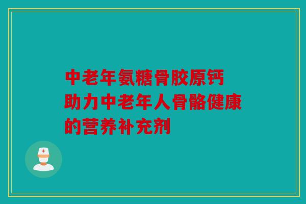 中老年氨糖骨胶原钙 助力中老年人骨骼健康的营养补充剂