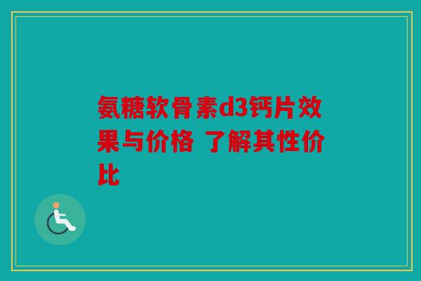 氨糖软骨素d3钙片效果与价格 了解其性价比