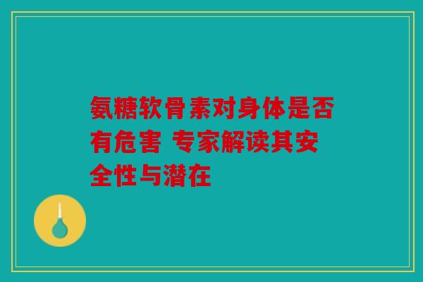 氨糖软骨素对身体是否有危害 专家解读其安全性与潜在
