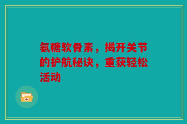 氨糖软骨素，揭开关节的护航秘诀，重获轻松活动
