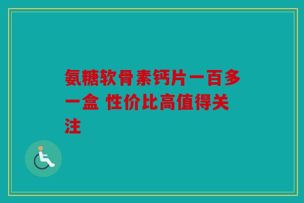 氨糖软骨素钙片一百多一盒 性价比高值得关注
