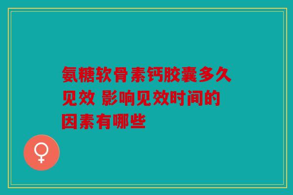 氨糖软骨素钙胶囊多久见效 影响见效时间的因素有哪些