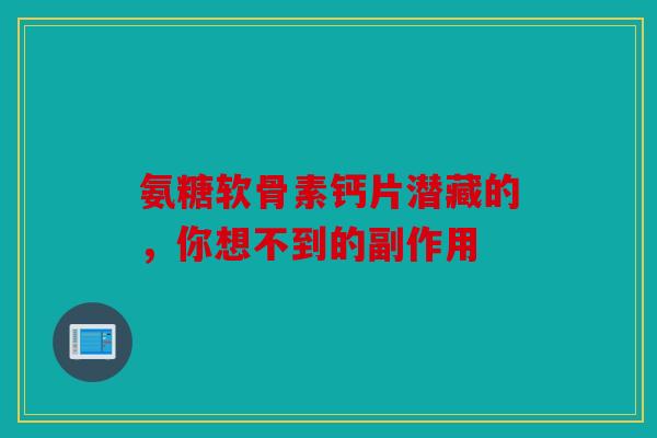 氨糖软骨素钙片潜藏的，你想不到的副作用