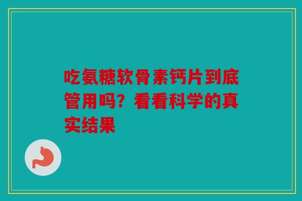 吃氨糖软骨素钙片到底管用吗？看看科学的真实结果