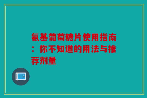 氨基葡萄糖片使用指南：你不知道的用法与推荐剂量