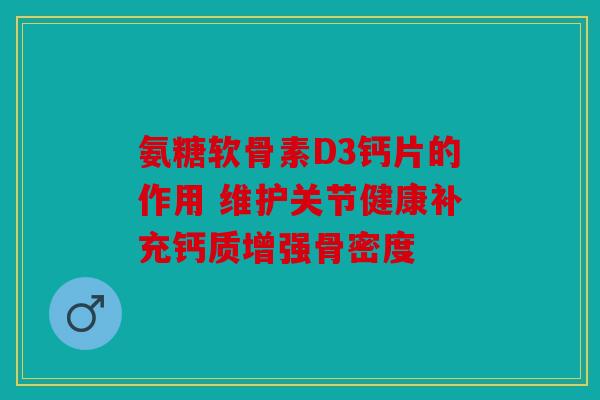 氨糖软骨素D3钙片的作用 维护关节健康补充钙质增强骨密度