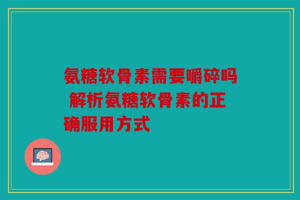 氨糖软骨素需要嚼碎吗 解析氨糖软骨素的正确服用方式