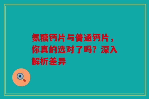 氨糖钙片与普通钙片，你真的选对了吗？深入解析差异