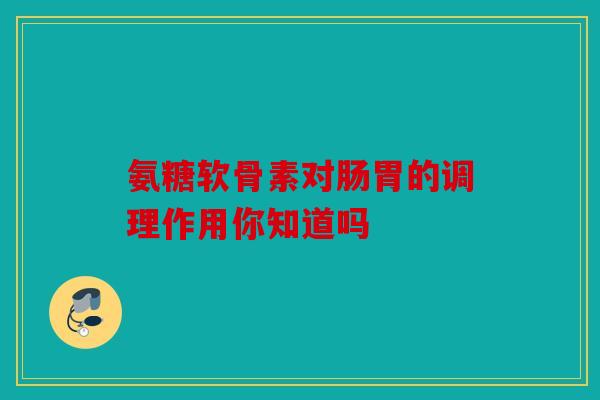 氨糖软骨素对肠胃的调理作用你知道吗