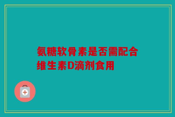 氨糖软骨素是否需配合维生素D滴剂食用