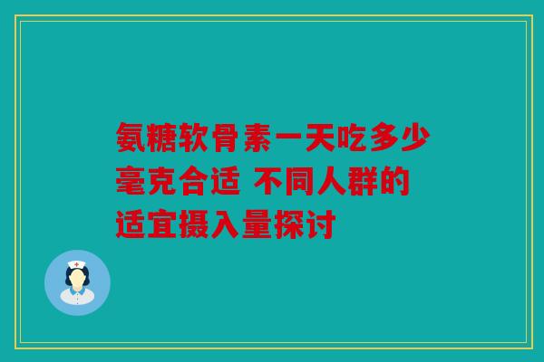 氨糖软骨素一天吃多少毫克合适 不同人群的适宜摄入量探讨-第1张图片-关节骑士 氨糖软骨素一天吃多少毫克合适 不同人群的适宜摄入量探讨-第1张图片-关节骑士
