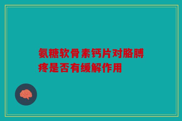 氨糖软骨素钙片对胳膊疼是否有缓解作用