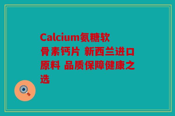 Calcium氨糖软骨素钙片 新西兰进口原料 品质保障健康之选
