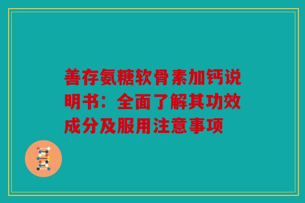 善存氨糖软骨素加钙说明书：全面了解其功效成分及服用注意事项