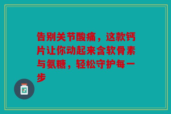 告别关节酸痛，这款钙片让你动起来含软骨素与氨糖，轻松守护每一步