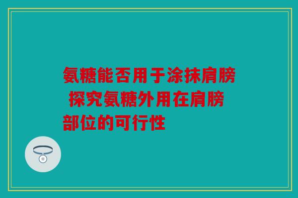 氨糖能否用于涂抹肩膀 探究氨糖外用在肩膀部位的可行性