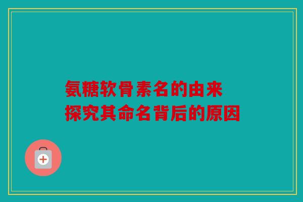氨糖软骨素名的由来 探究其命名背后的原因