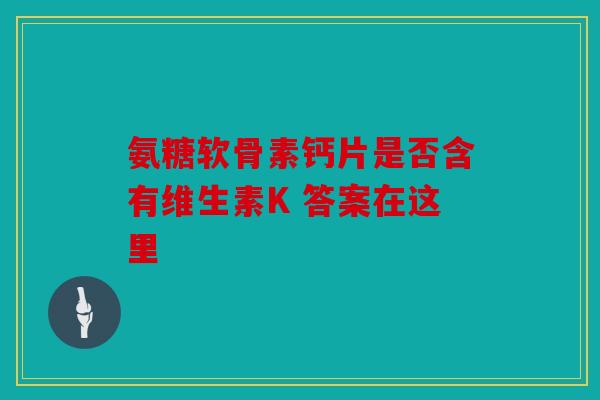 氨糖软骨素钙片是否含有维生素K 答案在这里