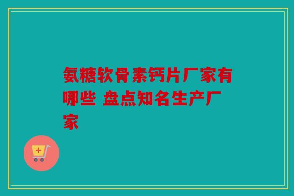 氨糖软骨素钙片厂家有哪些 盘点知名生产厂家