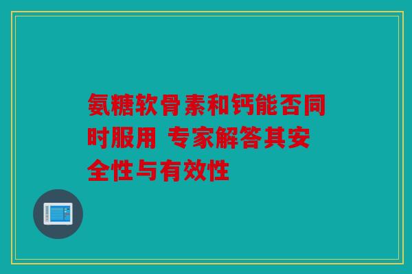 氨糖软骨素和钙能否同时服用 专家解答其安全性与有效性