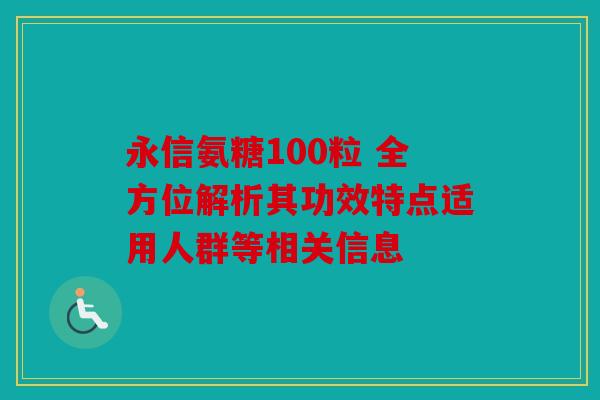 永信氨糖100粒 全方位解析其功效特点适用人群等相关信息