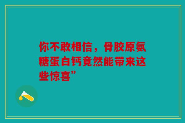 你不敢相信，骨胶原氨糖蛋白钙竟然能带来这些惊喜”-第1张图片-关节骑士