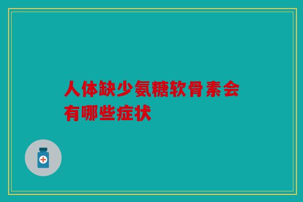 人体缺少氨糖软骨素会有哪些症状