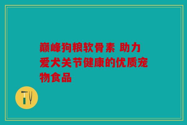 巅峰狗粮软骨素 助力爱犬关节健康的优质宠物食品