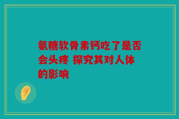 氨糖软骨素钙吃了是否会头疼 探究其对人体的影响