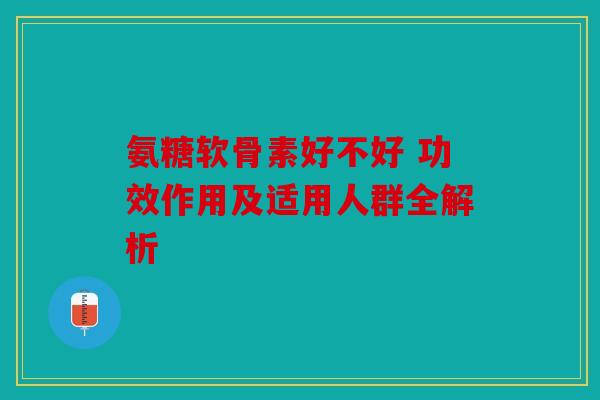 氨糖软骨素好不好 功效作用及适用人群全解析
