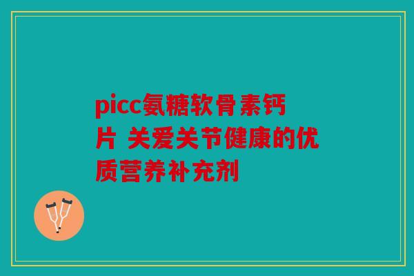picc氨糖软骨素钙片 关爱关节健康的优质营养补充剂