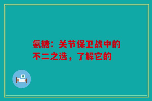 氨糖：关节保卫战中的不二之选，了解它的