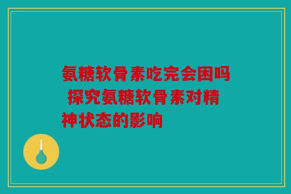 氨糖软骨素吃完会困吗 探究氨糖软骨素对精神状态的影响