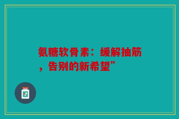 氨糖软骨素：缓解抽筋，告别的新希望”