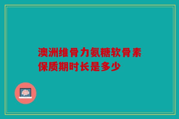 澳洲维骨力氨糖软骨素保质期时长是多少
