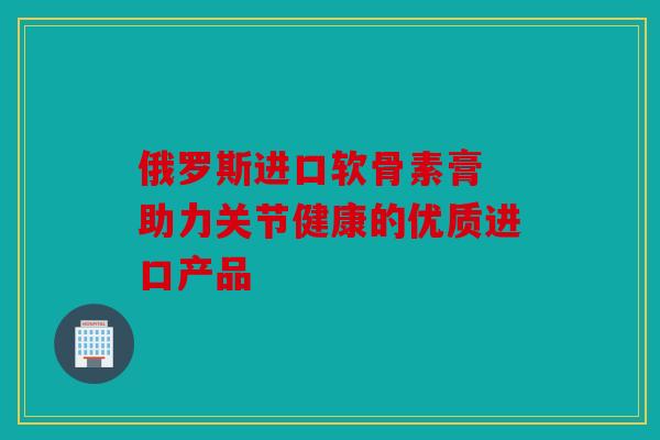 俄罗斯进口软骨素膏 助力关节健康的优质进口产品-第1张图片-关节骑士 俄罗斯进口软骨素膏 助力关节健康的优质进口产品-第1张图片-关节骑士