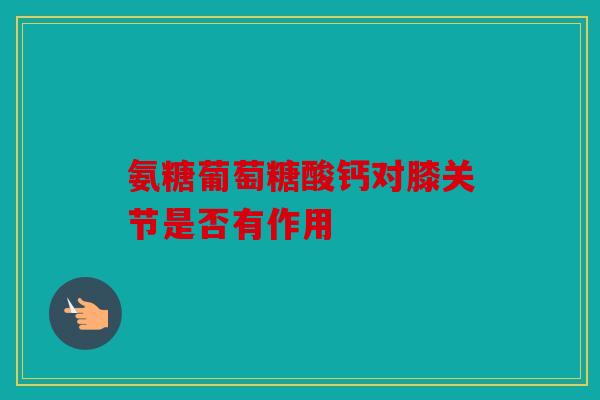 氨糖葡萄糖酸钙对膝关节是否有作用